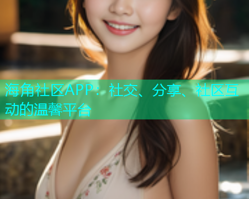 海角社区APP：社交、分享、社区互动的温馨平台