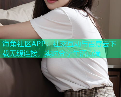 海角社区APP：社交互动与百度云下载无缝连接，实时分享生活点滴