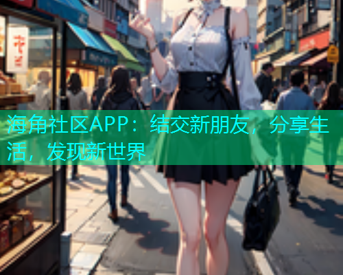 海角社区APP：结交新朋友，分享生活，发现新世界