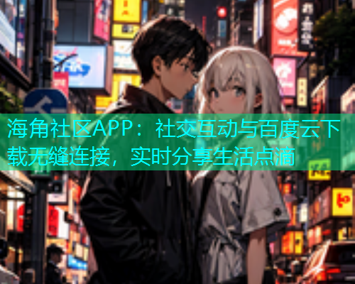 海角社区APP：社交互动与百度云下载无缝连接，实时分享生活点滴