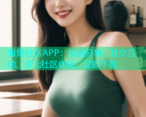 海角社区APP:视频分享、社交互动、多元社区体验,立即下载 海角社区APP:视频分享、社交互动、多元社区体验,立即下载