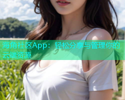 海角社区App：轻松分享与管理你的云端资源