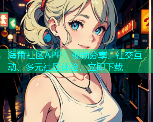 海角社区APP:视频分享、社交互动、多元社区体验,立即下载 海角社区APP:视频分享、社交互动、多元社区体验,立即下载