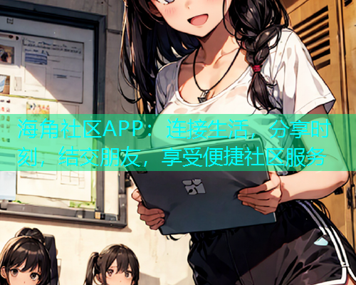 海角社区APP:连接生活,分享时刻,结交朋友,享受便捷社区服务 海角社区APP:连接生活,分享时刻,结交朋友,享受便捷社区服务