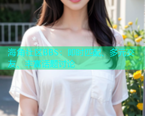 海角社区BBS：即时匹配、多元交友、丰富话题讨论