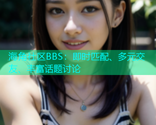 海角社区BBS：即时匹配、多元交友、丰富话题讨论