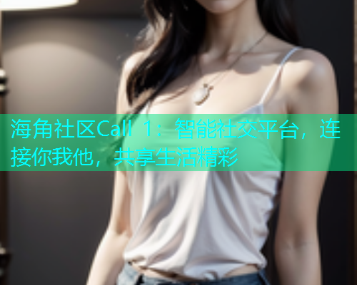 海角社区Call 1：智能社交平台，连接你我他，共享生活精彩