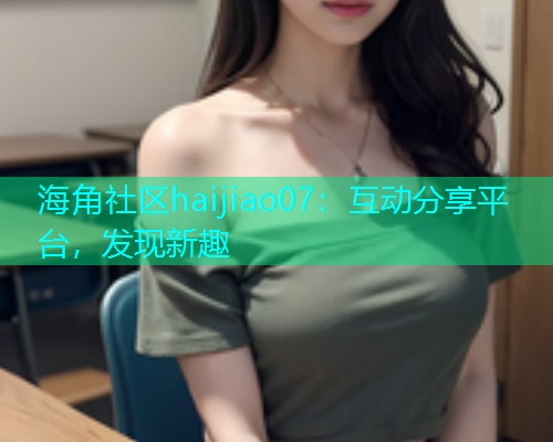 海角社区haijiao07：互动分享平台，发现新趣