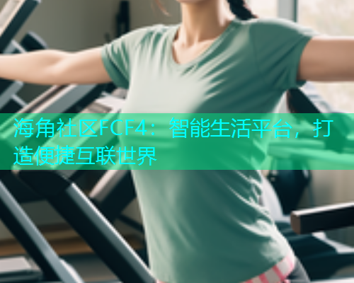 海角社区FCF4：智能生活平台，打造便捷互联世界