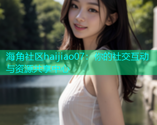 海角社区haijiao07：你的社交互动与资源共享中心