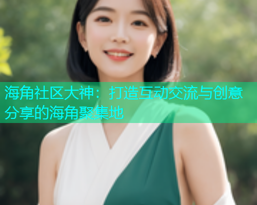 海角社区大神：打造互动交流与创意分享的海角聚集地