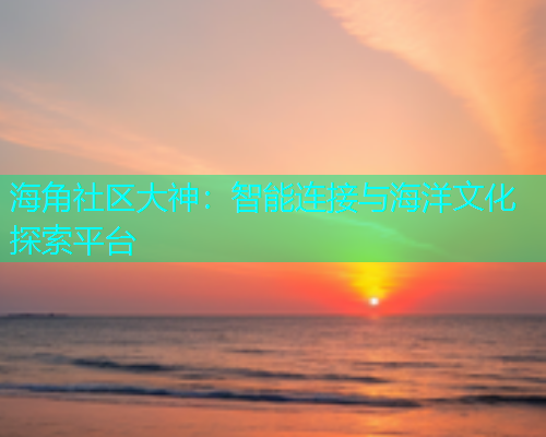 海角社区大神：智能连接与海洋文化探索平台
