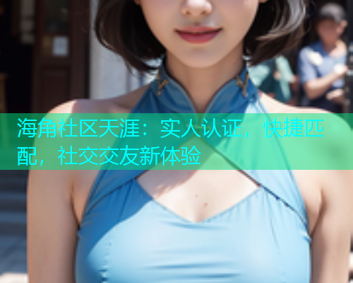 海角社区天涯：实人认证，快捷匹配，社交交友新体验