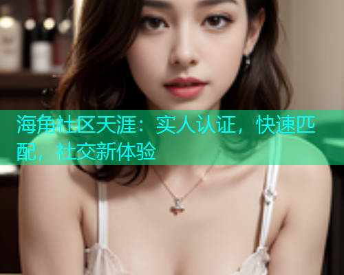 海角社区天涯：实人认证，快速匹配，社交新体验