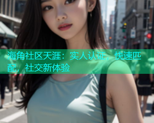 海角社区天涯：实人认证，快速匹配，社交新体验