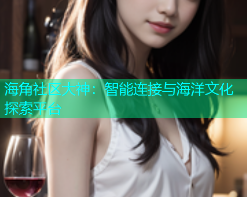 海角社区大神：智能连接与海洋文化探索平台