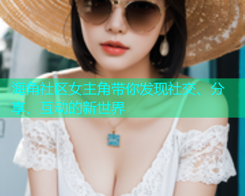 海角社区女主角带你发现社交、分享、互动的新世界