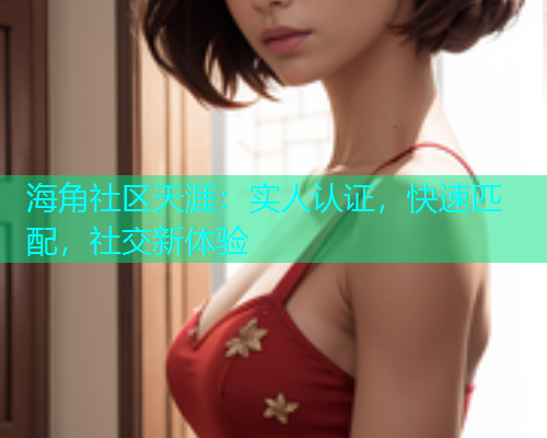 海角社区天涯：实人认证，快速匹配，社交新体验