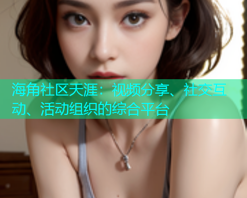海角社区天涯：视频分享、社交互动、活动组织的综合平台