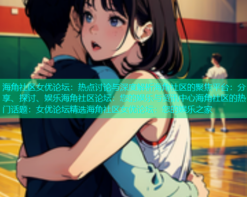海角社区女优论坛：热点讨论与深度解析海角社区的聚焦平台：分享、探讨、娱乐海角社区论坛：您的娱乐与资讯中心海角社区的热门话题：女优论坛精选海角社区女优论坛：您的娱乐之家
