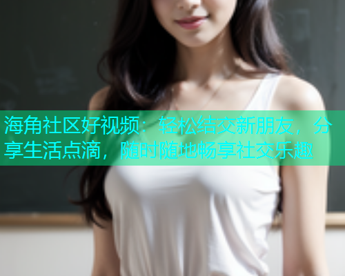 海角社区好视频:轻松结交新朋友,分享生活点滴,随时随地畅享社交乐趣 海角社区好视频:轻松结交新朋友,分享生活点滴,随时随地畅享社交乐趣