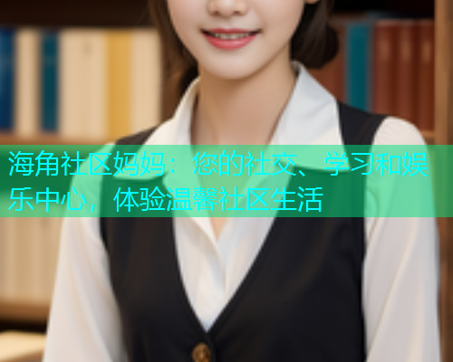 海角社区妈妈：您的社交、学习和娱乐中心，体验温馨社区生活