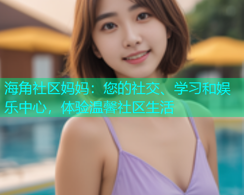 海角社区妈妈：您的社交、学习和娱乐中心，体验温馨社区生活