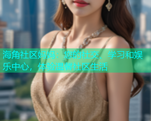 海角社区妈妈：您的社交、学习和娱乐中心，体验温馨社区生活