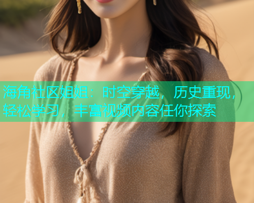 海角社区姐姐：时空穿越，历史重现，轻松学习，丰富视频内容任你探索