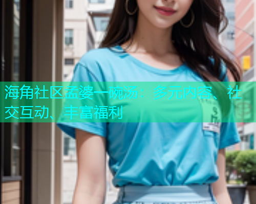 海角社区孟婆一碗汤:多元内容、社交互动、丰富福利 海角社区孟婆一碗汤:多元内容、社交互动、丰富福利