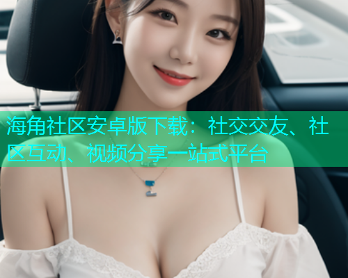 海角社区安卓版下载:社交交友、社区互动、视频分享一站式平台 海角社区安卓版下载:社交交友、社区互动、视频分享一站式平台