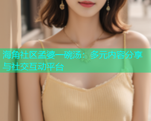 海角社区孟婆一碗汤：多元内容分享与社交互动平台