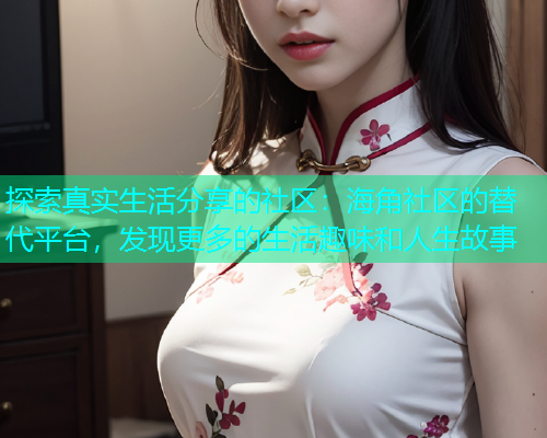 探索真实生活分享的社区：海角社区的替代平台，发现更多的生活趣味和人生故事