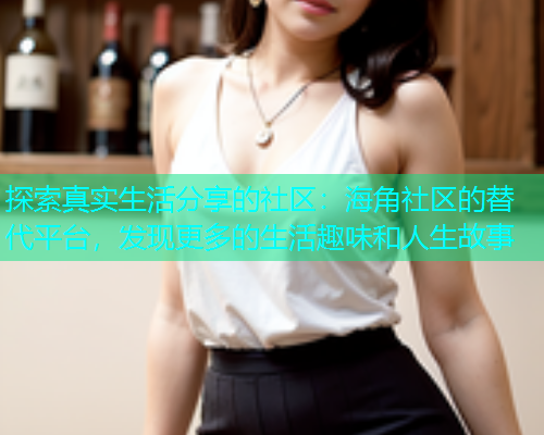 探索真实生活分享的社区：海角社区的替代平台，发现更多的生活趣味和人生故事