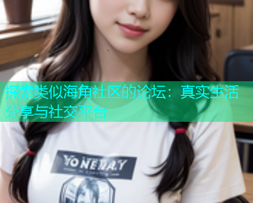 探索类似海角社区的论坛：真实生活分享与社交平台