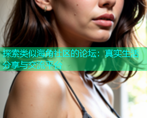 探索类似海角社区的论坛：真实生活分享与交流平台