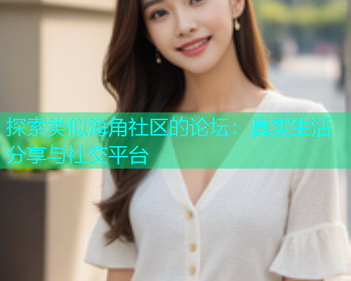 探索类似海角社区的论坛：真实生活分享与社交平台