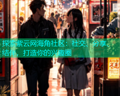 探索紫云网海角社区：社交、分享、结伴，打造你的兴趣圈