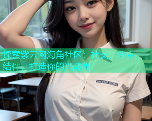 探索紫云网海角社区：社交、分享、结伴，打造你的兴趣圈