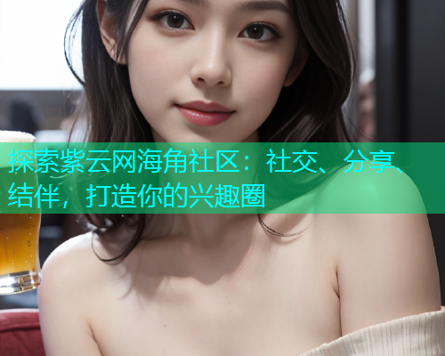 探索紫云网海角社区：社交、分享、结伴，打造你的兴趣圈