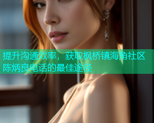 提升沟通效率，获取枫桥镇海角社区陈炳良电话的最佳途径