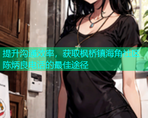 提升沟通效率，获取枫桥镇海角社区陈炳良电话的最佳途径
