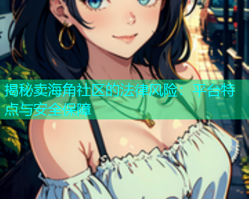 揭秘卖海角社区的法律风险：平台特点与安全保障