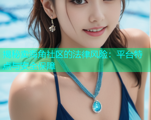 揭秘卖海角社区的法律风险：平台特点与安全保障