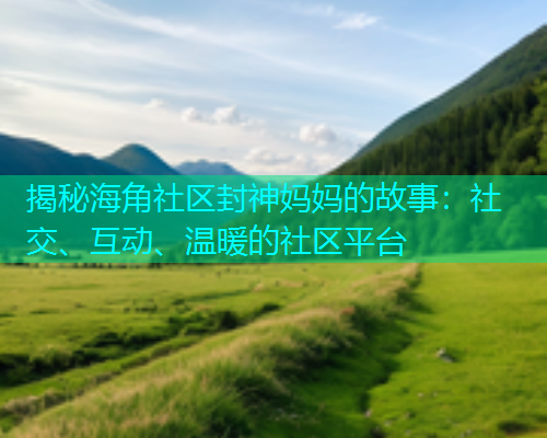 揭秘海角社区封神妈妈的故事:社交、互动、温暖的社区平台 揭秘海角社区封神妈妈的故事:社交、互动、温暖的社区平台