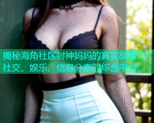 揭秘海角社区封神妈妈的真实故事:社交、娱乐、信息分享的综合平台 揭秘海角社区封神妈妈的真实故事:社交、娱乐、信息分享的综合平台