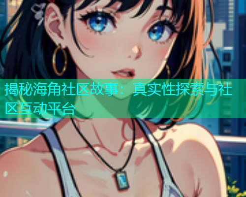 揭秘海角社区故事：真实性探索与社区互动平台