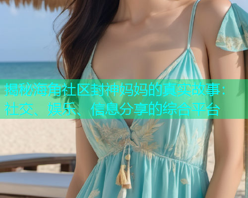揭秘海角社区封神妈妈的真实故事：社交、娱乐、信息分享的综合平台