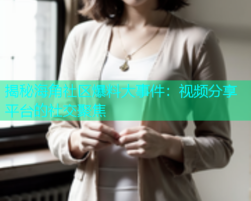 揭秘海角社区爆料大事件：视频分享平台的社交聚焦