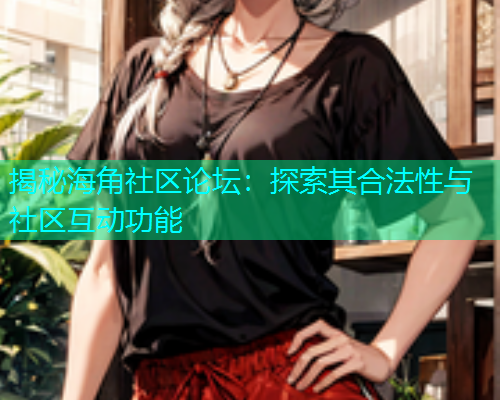 揭秘海角社区论坛：探索其合法性与社区互动功能